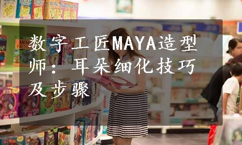 数字工匠MAYA造型师：耳朵细化技巧及步骤