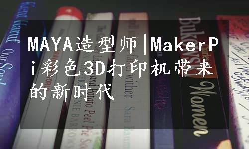 MAYA造型师|MakerPi彩色3D打印机带来的新时代