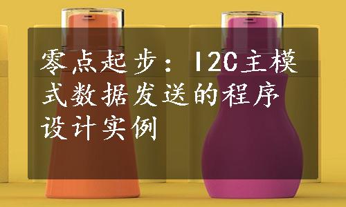 零点起步：I2C主模式数据发送的程序设计实例