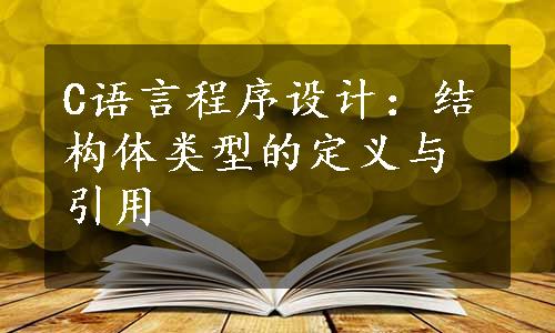 C语言程序设计：结构体类型的定义与引用