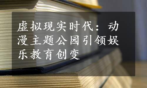 虚拟现实时代：动漫主题公园引领娱乐教育创变