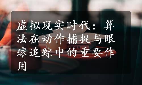 虚拟现实时代：算法在动作捕捉与眼球追踪中的重要作用