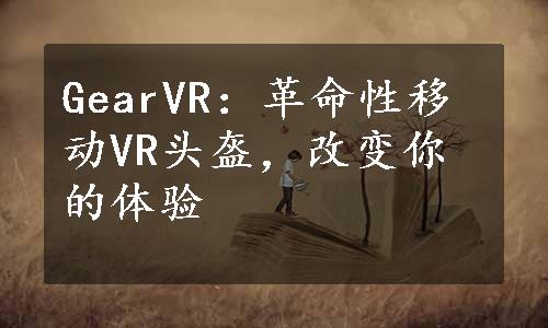 GearVR：革命性移动VR头盔，改变你的体验