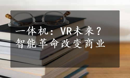 一体机：VR未来？智能革命改变商业