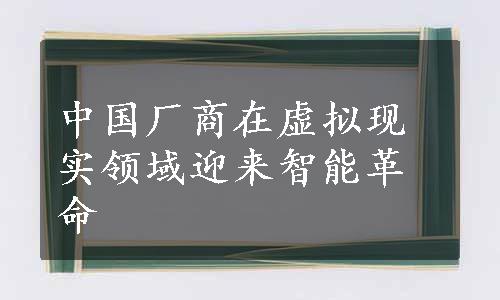 中国厂商在虚拟现实领域迎来智能革命