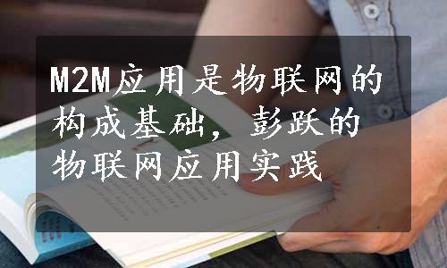 M2M应用是物联网的构成基础，彭跃的物联网应用实践