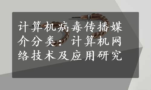 计算机病毒传播媒介分类：计算机网络技术及应用研究