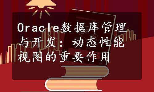 Oracle数据库管理与开发：动态性能视图的重要作用