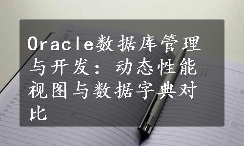 Oracle数据库管理与开发：动态性能视图与数据字典对比