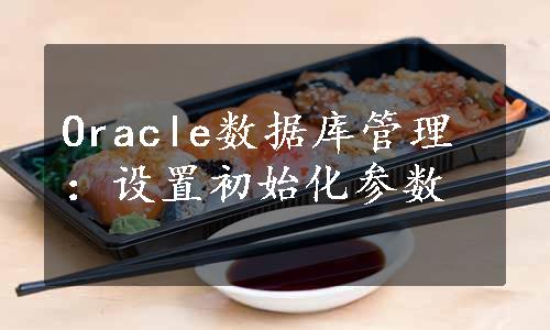 Oracle数据库管理：设置初始化参数