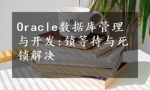 Oracle数据库管理与开发:锁等待与死锁解决