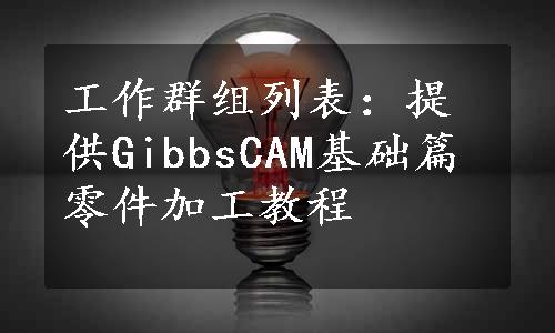 工作群组列表：提供GibbsCAM基础篇零件加工教程