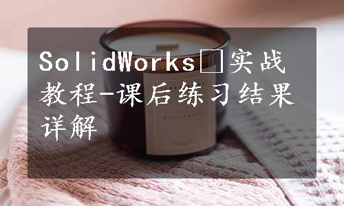 SolidWorksⓇ实战教程-课后练习结果详解