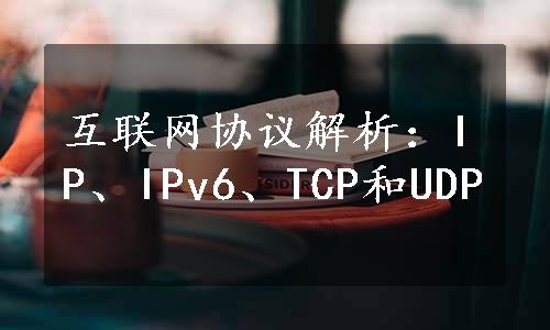 互联网协议解析：IP、IPv6、TCP和UDP