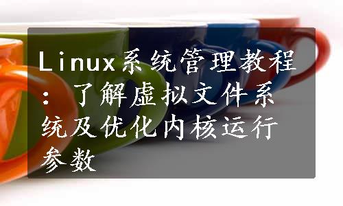 Linux系统管理教程：了解虚拟文件系统及优化内核运行参数