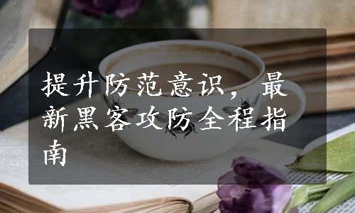 提升防范意识，最新黑客攻防全程指南