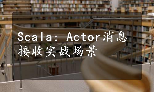 Scala：Actor消息接收实战场景