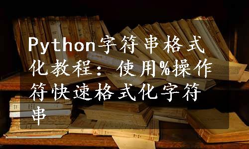 Python字符串格式化教程：使用%操作符快速格式化字符串