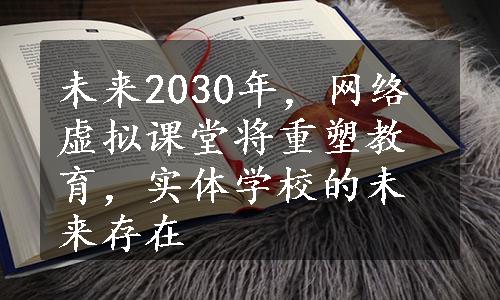 未来2030年，网络虚拟课堂将重塑教育，实体学校的未来存在