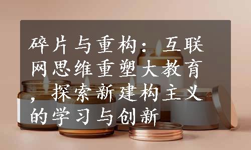 碎片与重构：互联网思维重塑大教育，探索新建构主义的学习与创新