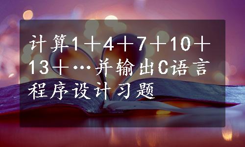 计算1＋4＋7＋10＋13＋…并输出C语言程序设计习题