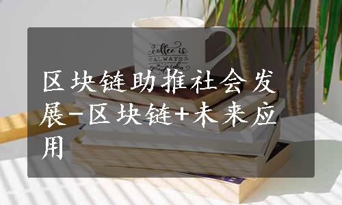 区块链助推社会发展-区块链+未来应用