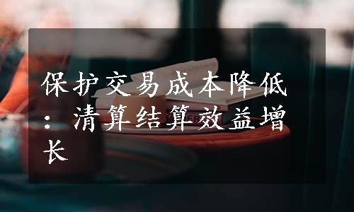 保护交易成本降低：清算结算效益增长