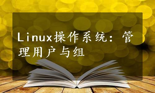 Linux操作系统：管理用户与组