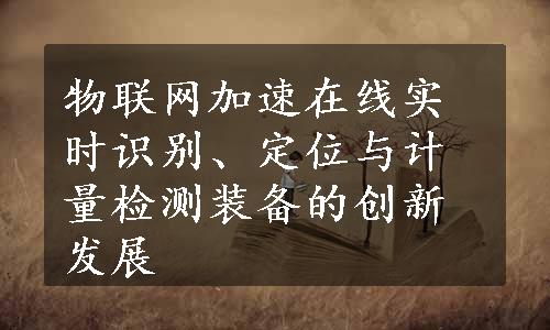 物联网加速在线实时识别、定位与计量检测装备的创新发展