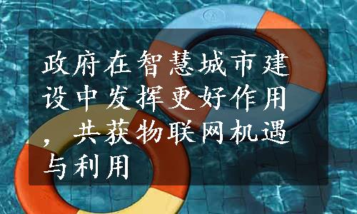 政府在智慧城市建设中发挥更好作用，共获物联网机遇与利用