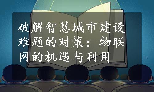 破解智慧城市建设难题的对策：物联网的机遇与利用