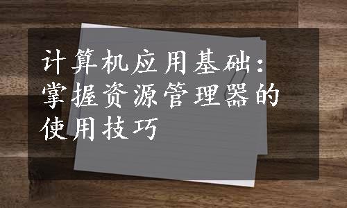 计算机应用基础：掌握资源管理器的使用技巧