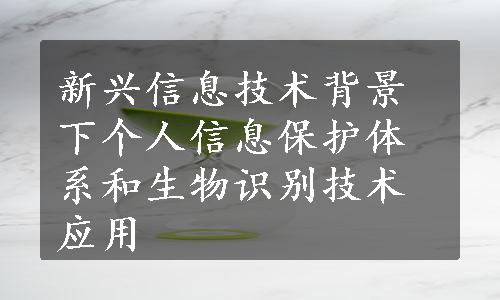 新兴信息技术背景下个人信息保护体系和生物识别技术应用