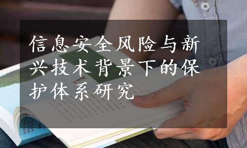 信息安全风险与新兴技术背景下的保护体系研究