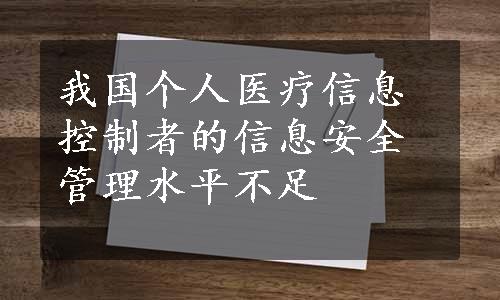 我国个人医疗信息控制者的信息安全管理水平不足