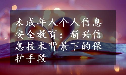 未成年人个人信息安全教育：新兴信息技术背景下的保护手段