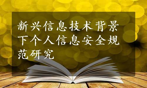 新兴信息技术背景下个人信息安全规范研究