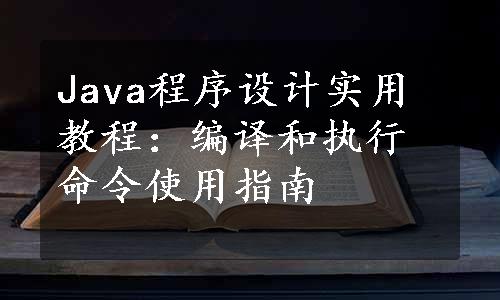 Java程序设计实用教程：编译和执行命令使用指南