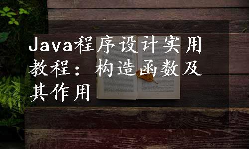 Java程序设计实用教程：构造函数及其作用