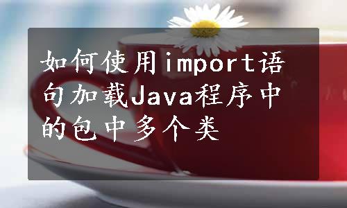 如何使用import语句加载Java程序中的包中多个类