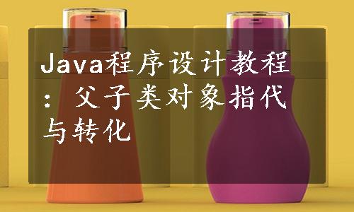 Java程序设计教程：父子类对象指代与转化