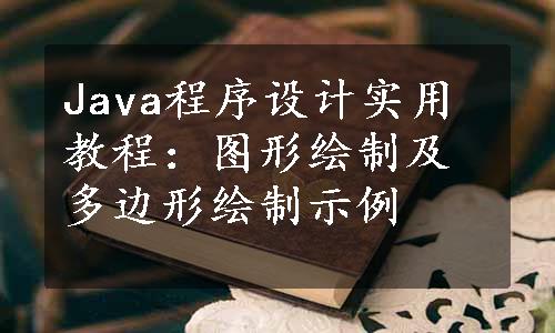 Java程序设计实用教程：图形绘制及多边形绘制示例