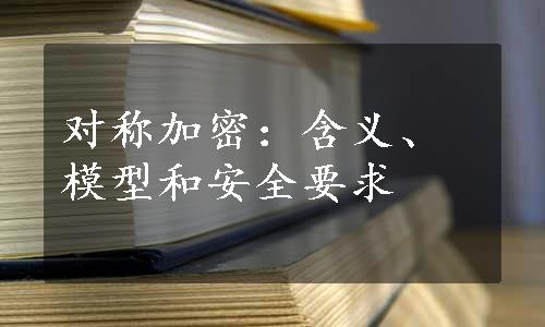 对称加密：含义、模型和安全要求