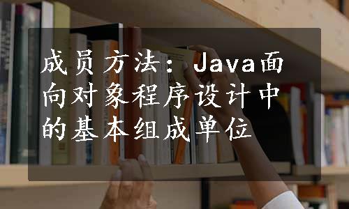 成员方法：Java面向对象程序设计中的基本组成单位