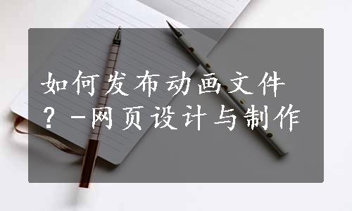 如何发布动画文件？-网页设计与制作