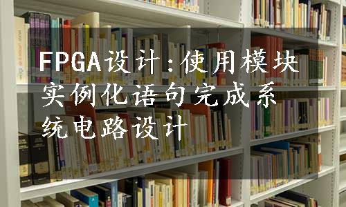 FPGA设计:使用模块实例化语句完成系统电路设计