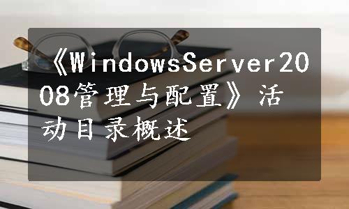 《WindowsServer2008管理与配置》活动目录概述