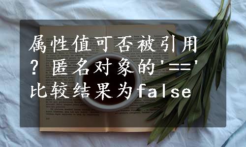 属性值可否被引用？匿名对象的'=='比较结果为false