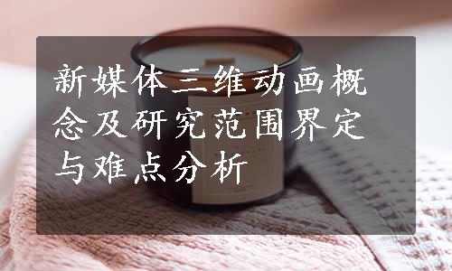 新媒体三维动画概念及研究范围界定与难点分析