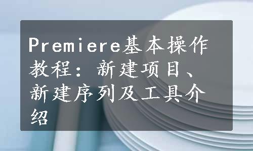 Premiere基本操作教程：新建项目、新建序列及工具介绍